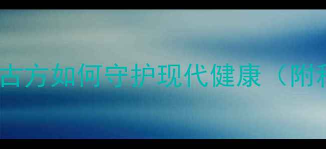 图片 古汉养生精权威：千年古方如何守护现代健康（附科学配比与禁忌指南）1