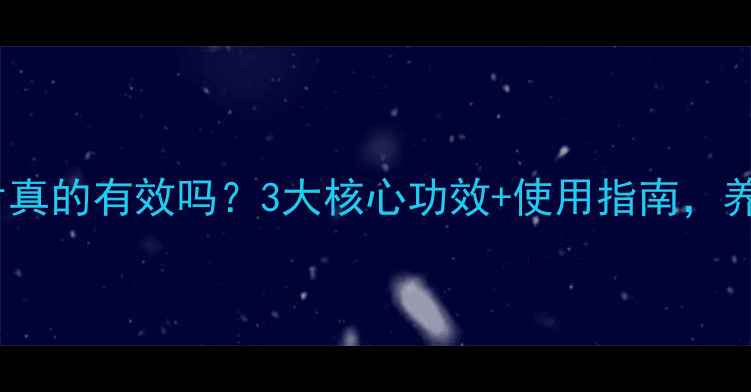 图片 古汉养生精片真的有效吗？3大核心功效+使用指南，养生党必看！1