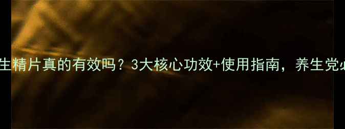 图片 古汉养生精片真的有效吗？3大核心功效+使用指南，养生党必看！2