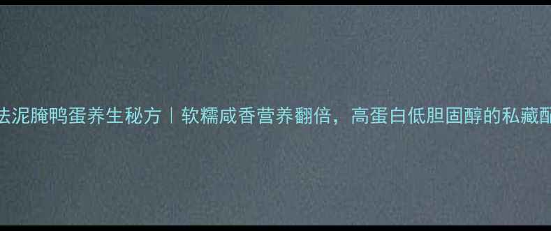 图片 古法泥腌鸭蛋养生秘方｜软糯咸香营养翻倍，高蛋白低胆固醇的私藏配方