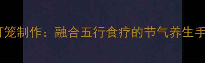 图片 古法鱼灯笼制作：融合五行食疗的节气养生手作指南1