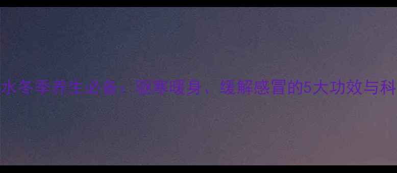 图片 可乐姜水冬季养生必备：驱寒暖身、缓解感冒的5大功效与科学做法