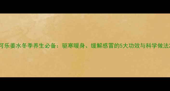 图片 可乐姜水冬季养生必备：驱寒暖身、缓解感冒的5大功效与科学做法2