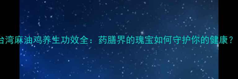 图片 台湾麻油鸡养生功效全：药膳界的瑰宝如何守护你的健康？1