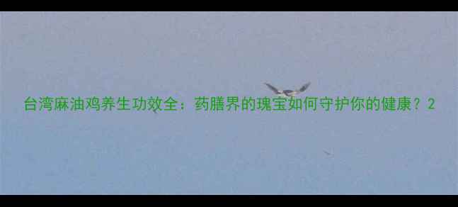 图片 台湾麻油鸡养生功效全：药膳界的瑰宝如何守护你的健康？2