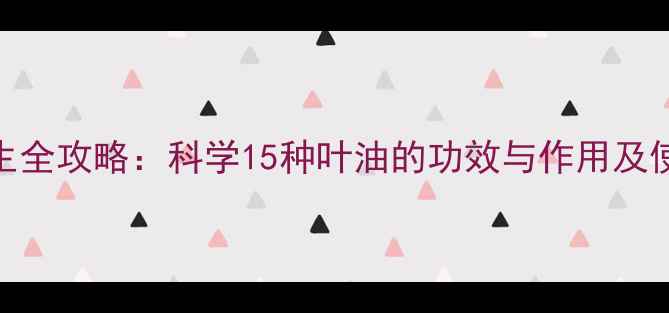图片 叶油养生全攻略：科学15种叶油的功效与作用及使用指南