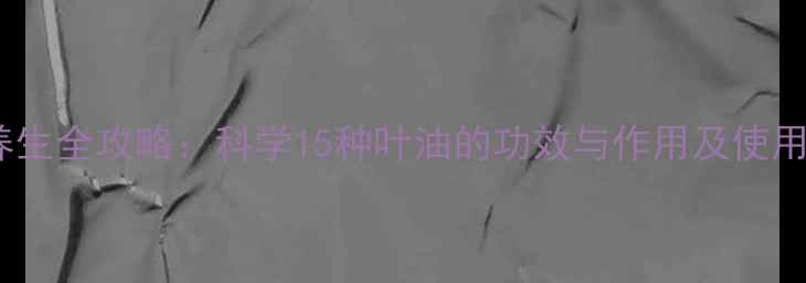 图片 叶油养生全攻略：科学15种叶油的功效与作用及使用指南1