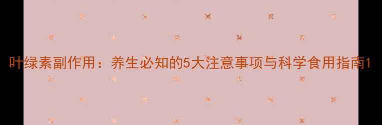 图片 叶绿素副作用：养生必知的5大注意事项与科学食用指南1