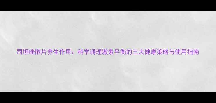 图片 司坦唑醇片养生作用：科学调理激素平衡的三大健康策略与使用指南