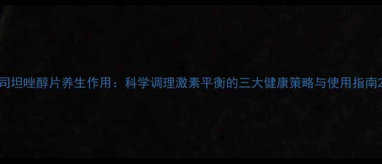 图片 司坦唑醇片养生作用：科学调理激素平衡的三大健康策略与使用指南2
