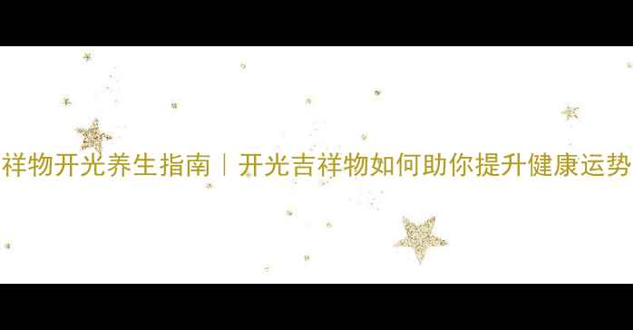 图片 吉祥物开光养生指南｜开光吉祥物如何助你提升健康运势？
