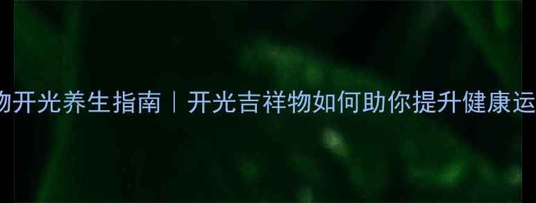 图片 吉祥物开光养生指南｜开光吉祥物如何助你提升健康运势？1