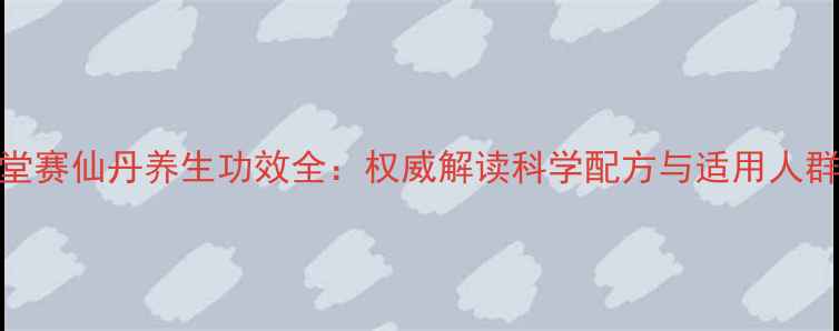 图片 同仁堂赛仙丹养生功效全：权威解读科学配方与适用人群指南