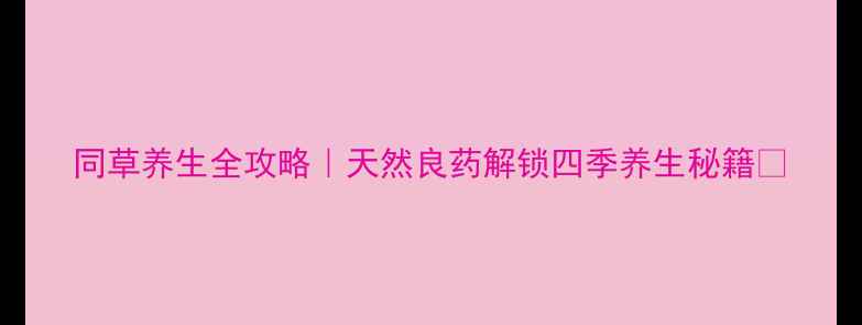 图片 同草养生全攻略｜天然良药解锁四季养生秘籍🌿