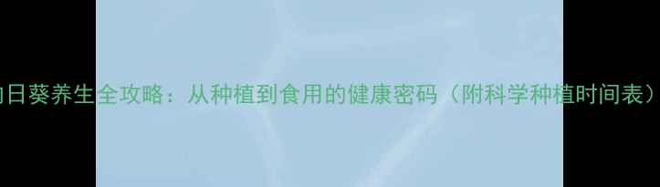 图片 向日葵养生全攻略：从种植到食用的健康密码（附科学种植时间表）2