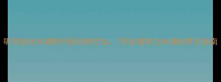 图片 听觉统合失调的中医自然疗法：7天改善听力协调的养生指南