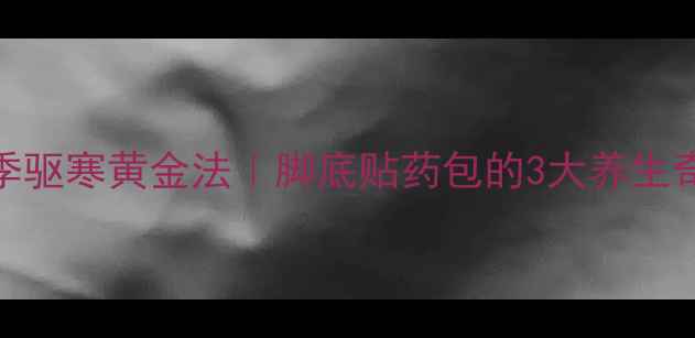 图片 吴茱萸足底贴｜冬季驱寒黄金法｜脚底贴药包的3大养生奇效+正确使用指南2