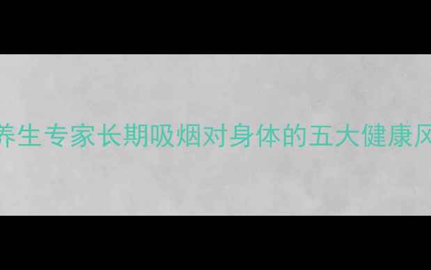 图片 吸烟的隐藏危害：养生专家长期吸烟对身体的五大健康风险及科学应对策略