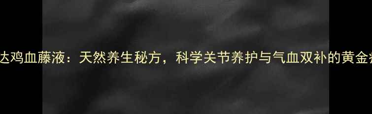 图片 呀诺达鸡血藤液：天然养生秘方，科学关节养护与气血双补的黄金疗法2