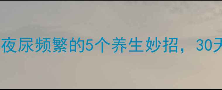 图片 告别尴尬！女性夜尿频繁的5个养生妙招，30天改善尿频尿急2