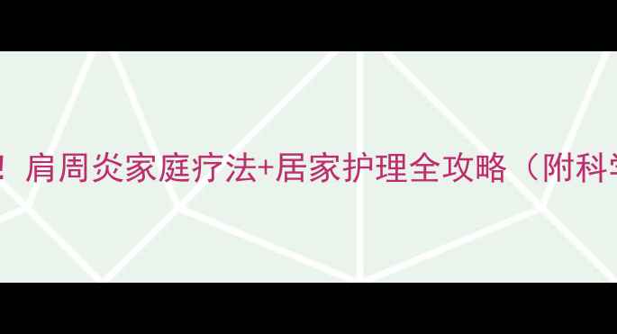 图片 告别疼痛！肩周炎家庭疗法+居家护理全攻略（附科学方案）2