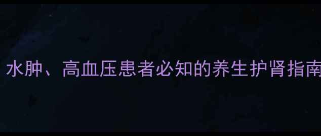 图片 呋塞米利尿作用机制：水肿、高血压患者必知的养生护肾指南（附安全用药建议）2