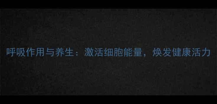 图片 呼吸作用与养生：激活细胞能量，焕发健康活力