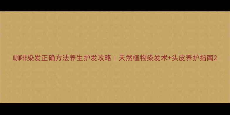图片 咖啡染发正确方法养生护发攻略｜天然植物染发术+头皮养护指南2