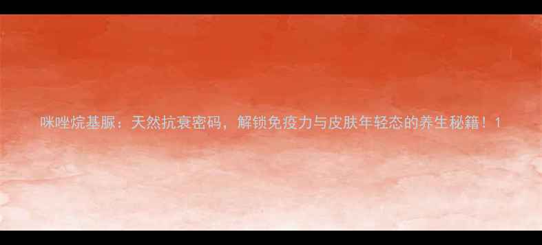 图片 咪唑烷基脲：天然抗衰密码，解锁免疫力与皮肤年轻态的养生秘籍！1