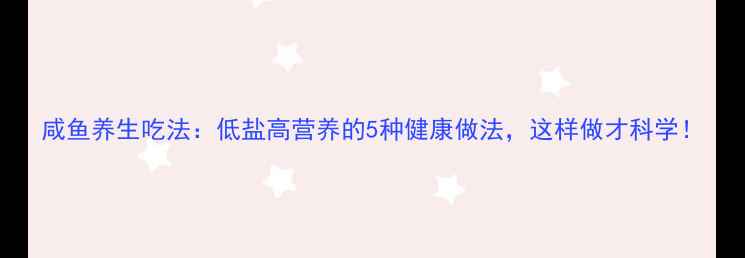 图片 咸鱼养生吃法：低盐高营养的5种健康做法，这样做才科学！
