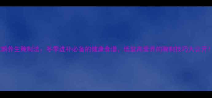 图片 咸鹅养生腌制法：冬季进补必备的健康食谱，低盐高营养的腌制技巧大公开！2