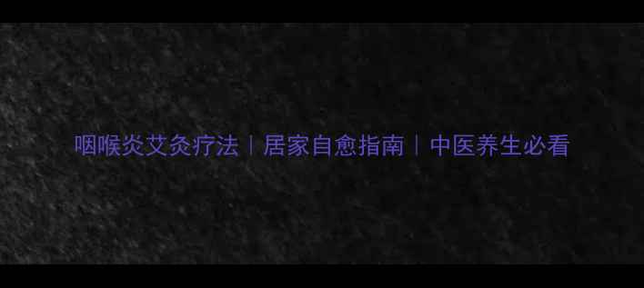 图片 咽喉炎艾灸疗法｜居家自愈指南｜中医养生必看