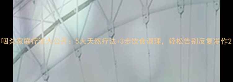 图片 咽炎家庭疗法大公开：5大天然疗法+3步饮食调理，轻松告别反复发作2