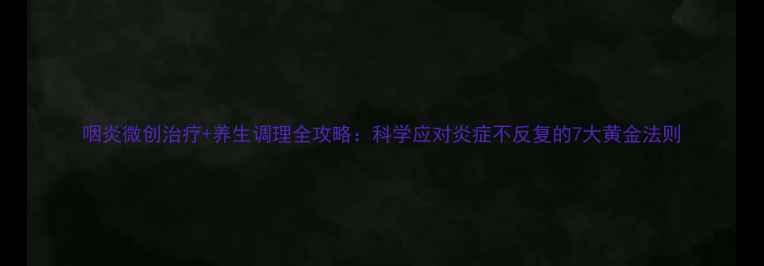 图片 咽炎微创治疗+养生调理全攻略：科学应对炎症不反复的7大黄金法则