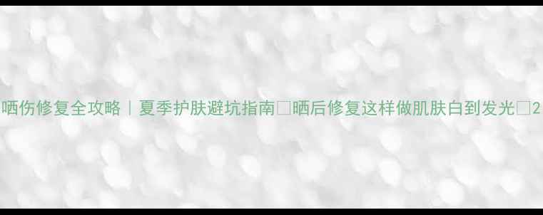 图片 哂伤修复全攻略｜夏季护肤避坑指南🌞晒后修复这样做肌肤白到发光✨2