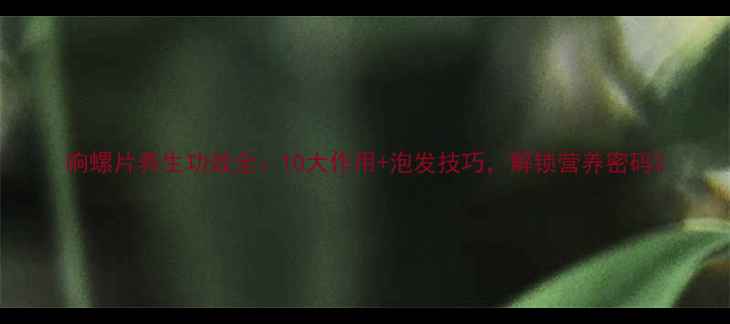 图片 响螺片养生功效全：10大作用+泡发技巧，解锁营养密码2