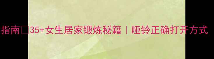 图片 哑铃塑形+养生指南🔥35+女生居家锻炼秘籍｜哑铃正确打开方式（附动作图解）