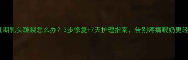 图片 哺乳期乳头皲裂怎么办？3步修复+7天护理指南，告别疼痛喂奶更轻松1
