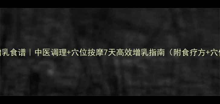 图片 哺乳期增乳食谱｜中医调理+穴位按摩7天高效增乳指南（附食疗方+穴位图解）