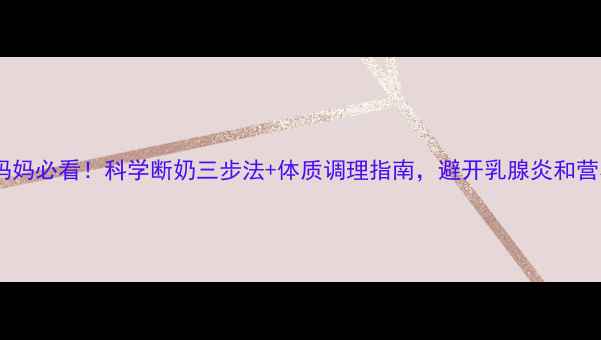 图片 哺乳期妈妈必看！科学断奶三步法+体质调理指南，避开乳腺炎和营养流失1