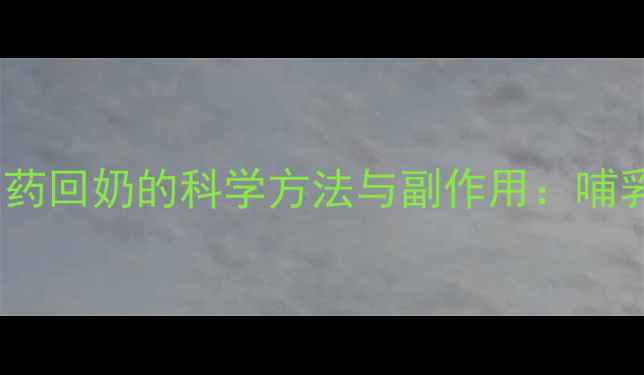 图片 哺乳期服用通草、漏芦等中药回奶的科学方法与副作用：哺乳妈妈必知的五大安全指南2