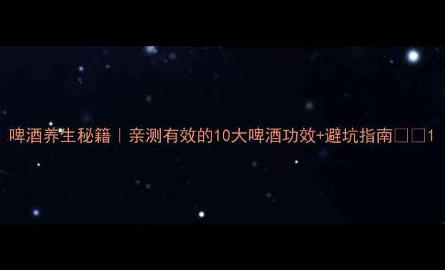 图片 啤酒养生秘籍｜亲测有效的10大啤酒功效+避坑指南🍺✨1