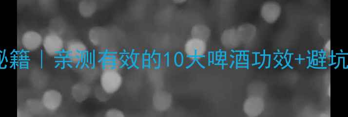 图片 啤酒养生秘籍｜亲测有效的10大啤酒功效+避坑指南🍺✨2