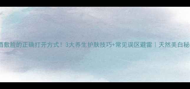 图片 啤酒敷脸的正确打开方式！3大养生护肤技巧+常见误区避雷｜天然美白秘籍2