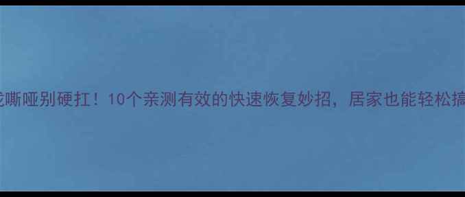 图片 喉咙嘶哑别硬扛！10个亲测有效的快速恢复妙招，居家也能轻松搞定1