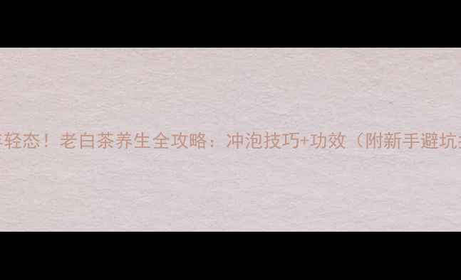图片 喝出年轻态！老白茶养生全攻略：冲泡技巧+功效（附新手避坑指南）
