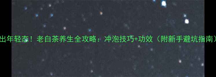 图片 喝出年轻态！老白茶养生全攻略：冲泡技巧+功效（附新手避坑指南）1
