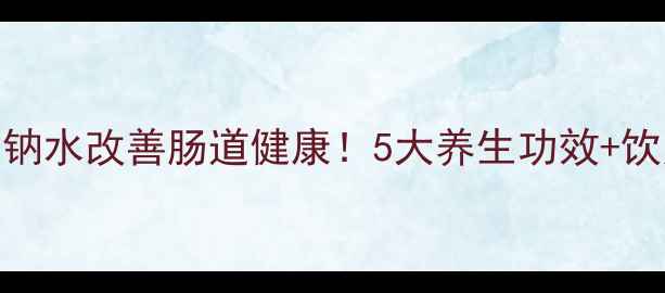 图片 喝磷酸氢二钠水改善肠道健康！5大养生功效+饮用指南🌿💧