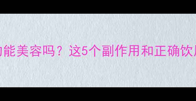 图片 喝胶原蛋白水真的能美容吗？这5个副作用和正确饮用法必须知道！🔥