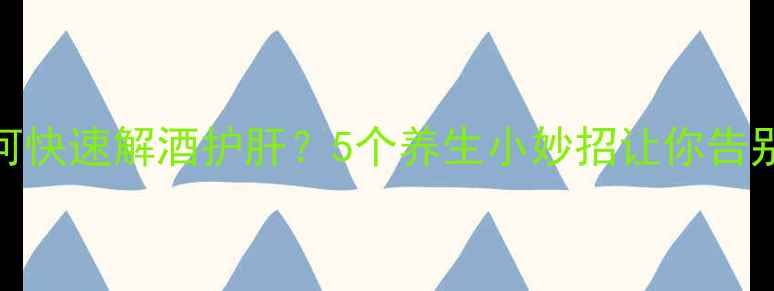 图片 喝酒后如何快速解酒护肝？5个养生小妙招让你告别宿醉不适